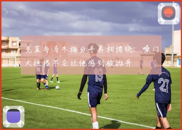 克莱与马冬梅分手真相揭晓：嗓门大性格不合让他感到被抛弃