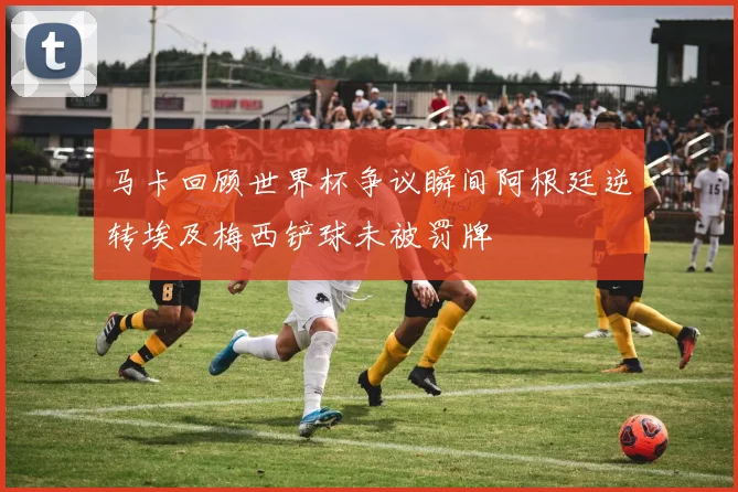 马卡回顾世界杯争议瞬间阿根廷逆转埃及梅西铲球未被罚牌