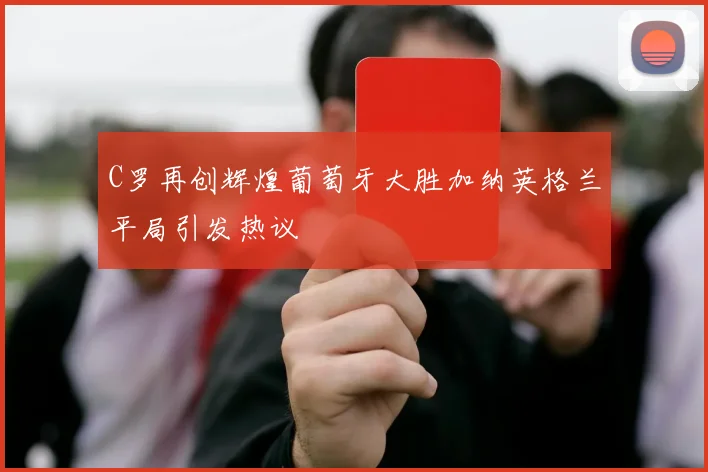 C罗再创辉煌葡萄牙大胜加纳英格兰平局引发热议