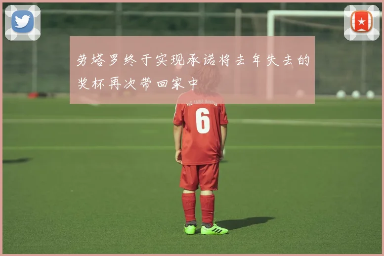 劳塔罗终于实现承诺将去年失去的奖杯再次带回家中