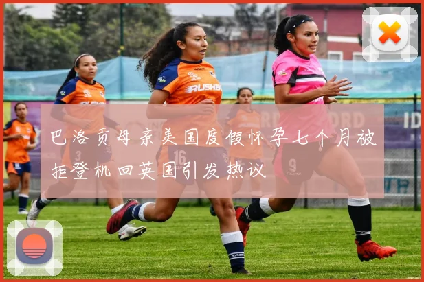 巴洛贡母亲美国度假怀孕七个月被拒登机回英国引发热议