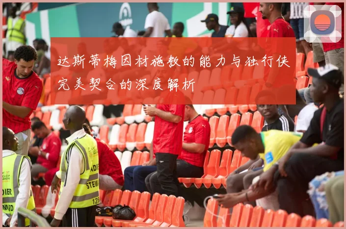 达斯蒂梅因材施教的能力与独行侠完美契合的深度解析