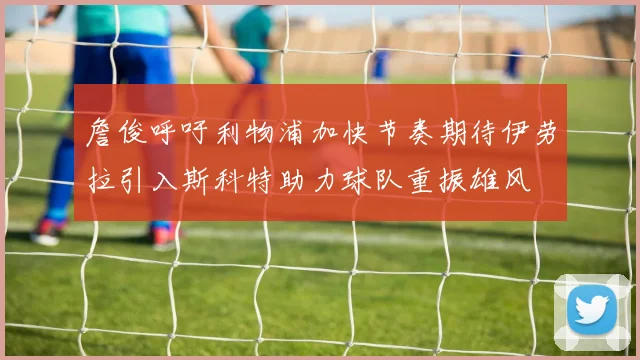 詹俊呼吁利物浦加快节奏期待伊劳拉引入斯科特助力球队重振雄风