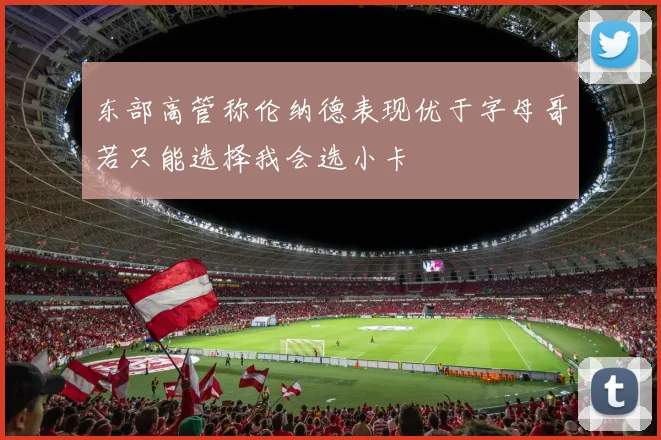 东部高管称伦纳德表现优于字母哥若只能选择我会选小卡
