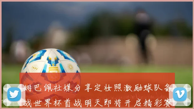 姆巴佩社媒分享定妆照激励球队备战世界杯首战明天即将开启精彩赛事
