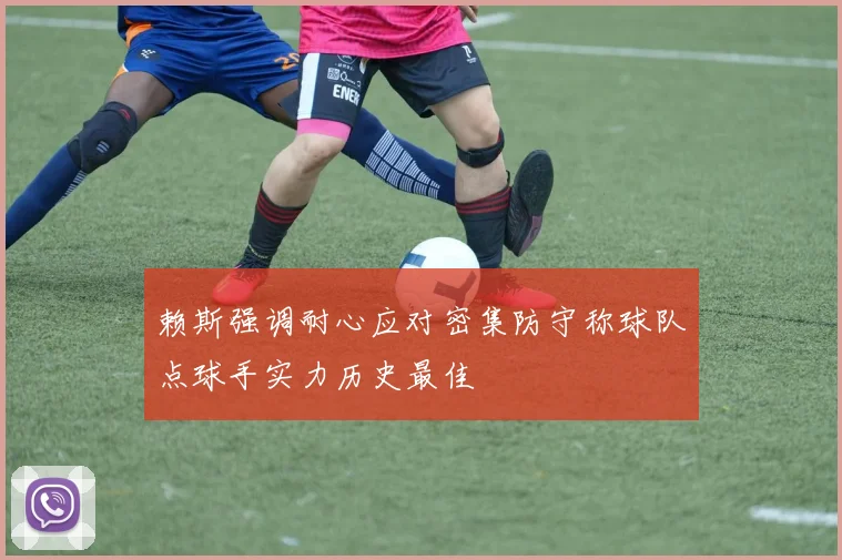赖斯强调耐心应对密集防守称球队点球手实力历史最佳