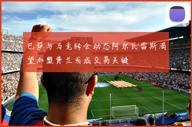 巴萨与马竞转会动态阿尔瓦雷斯渴望加盟费兰或成交易关键