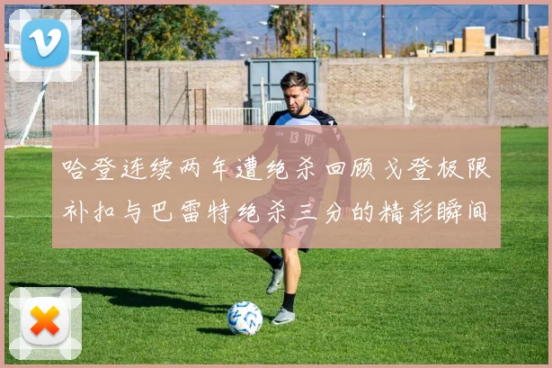 哈登连续两年遭绝杀回顾戈登极限补扣与巴雷特绝杀三分的精彩瞬间