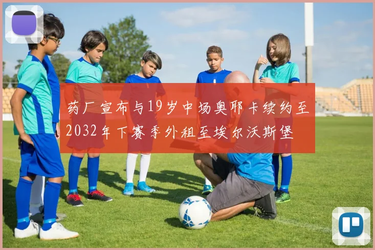 药厂宣布与19岁中场奥耶卡续约至2032年下赛季外租至埃尔沃斯堡