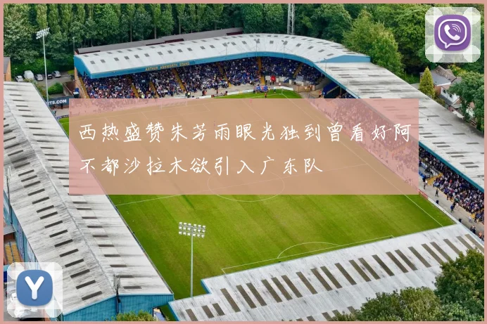 西热盛赞朱芳雨眼光独到曾看好阿不都沙拉木欲引入广东队