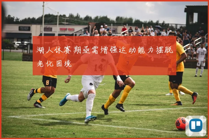 湖人休赛期亟需增强运动能力摆脱老化困境