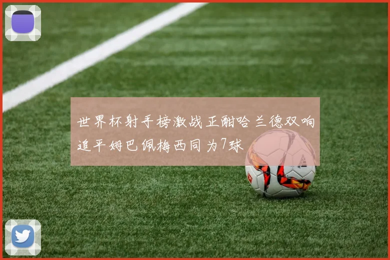 世界杯射手榜激战正酣哈兰德双响追平姆巴佩梅西同为7球