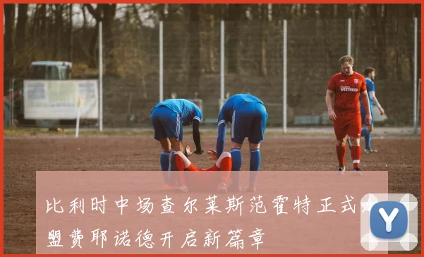 比利时中场查尔莱斯范霍特正式加盟费耶诺德开启新篇章