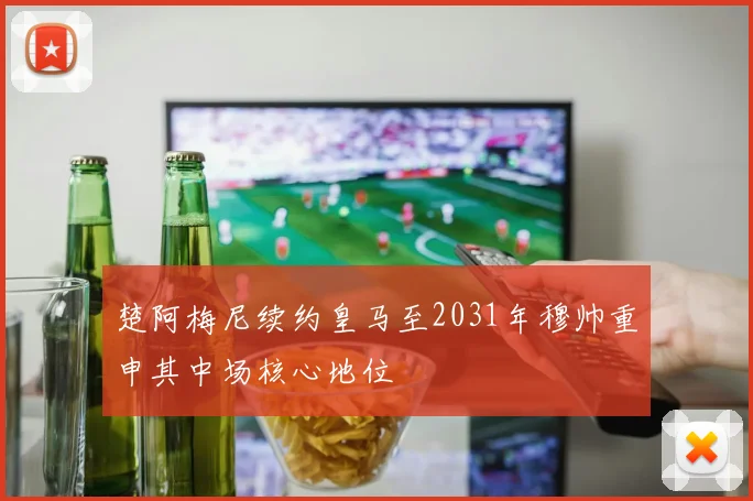 楚阿梅尼续约皇马至2031年穆帅重申其中场核心地位