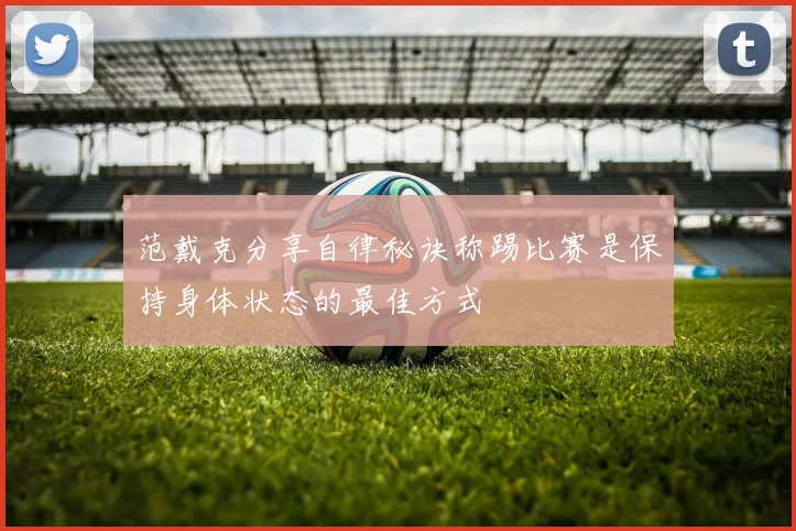 范戴克分享自律秘诀称踢比赛是保持身体状态的最佳方式