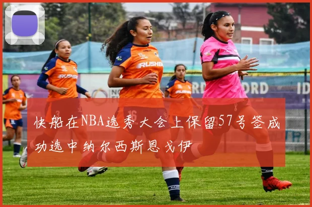 快船在NBA选秀大会上保留57号签成功选中纳尔西斯恩戈伊
