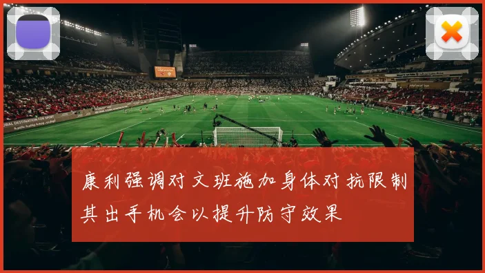 康利强调对文班施加身体对抗限制其出手机会以提升防守效果