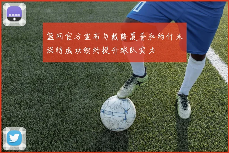 篮网官方宣布与戴隆夏普和约什米诺特成功续约提升球队实力