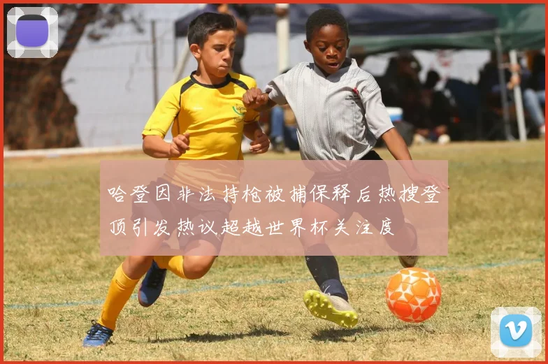 哈登因非法持枪被捕保释后热搜登顶引发热议超越世界杯关注度