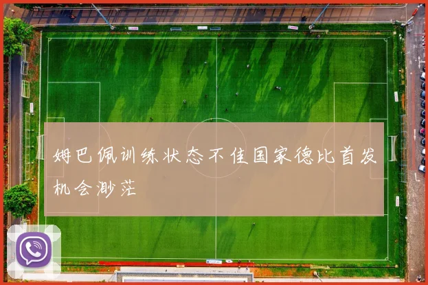 姆巴佩训练状态不佳国家德比首发机会渺茫