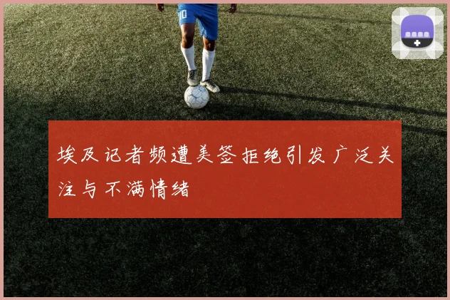埃及记者频遭美签拒绝引发广泛关注与不满情绪